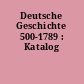Deutsche Geschichte 500-1789 : Katalog