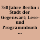 750 Jahre Berlin : Stadt der Gegenwart; Lese- und Programmbuch zum Stadtjubiläum / hrsg. von Ulrich Eckhardt. -