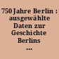 750 Jahre Berlin : ausgewählte Daten zur Geschichte Berlins / Hrsg.: Magistrat von Berlin. -