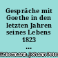 Gespräche mit Goethe in den letzten Jahren seines Lebens 1823 - 1832 / Johann Peter Eckermann. - 2., verbesserte Aufl. -