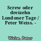 Screw oder dreizehn Londoner Tage / Peter Weiss. -